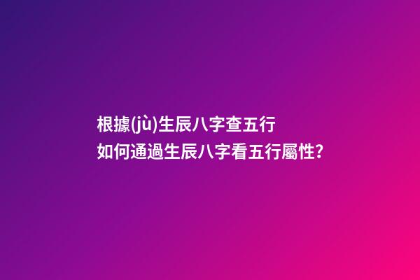 根據(jù)生辰八字查五行 如何通過生辰八字看五行屬性？-第1張-觀點(diǎn)-玄機(jī)派
